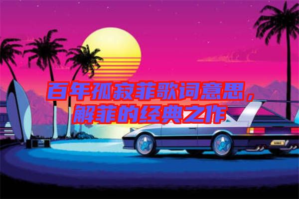 百年孤寂菲歌詞意思，解菲的經(jīng)典之作