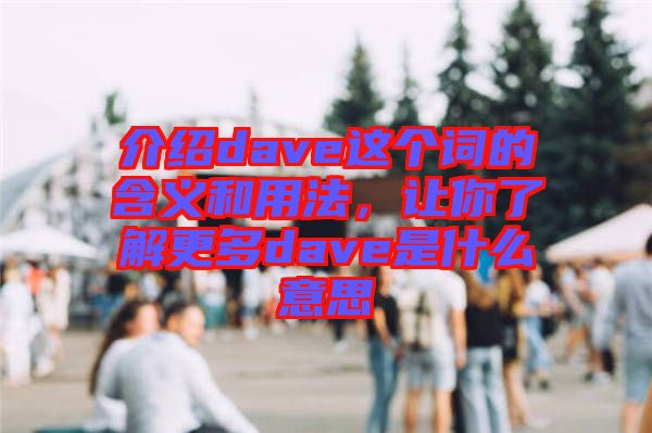 介紹dave這個(gè)詞的含義和用法，讓你了解更多dave是什么意思