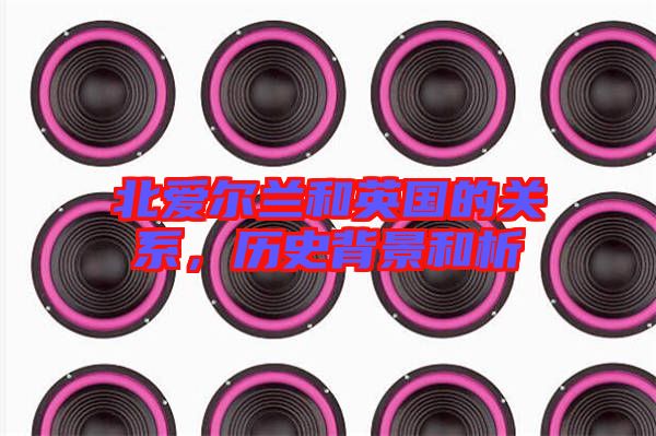 北愛爾蘭和英國(guó)的關(guān)系，歷史背景和析