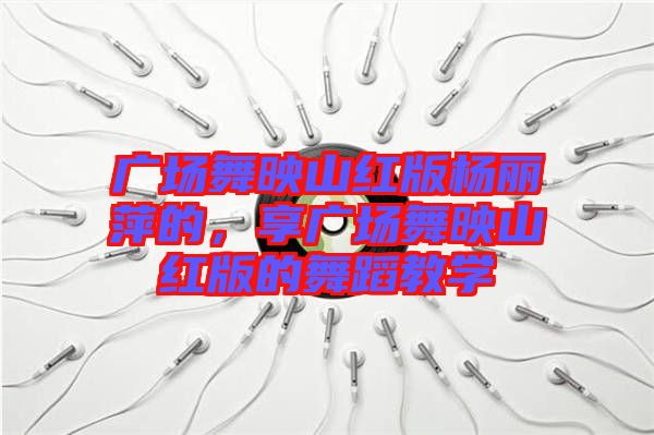廣場舞映山紅版楊麗萍的，享廣場舞映山紅版的舞蹈教學(xué)