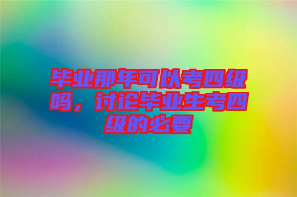 畢業(yè)那年可以考四級嗎，討論畢業(yè)生考四級的必要