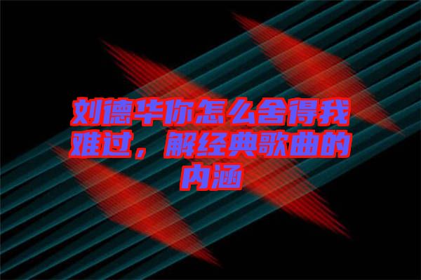 劉德華你怎么舍得我難過(guò)，解經(jīng)典歌曲的內(nèi)涵