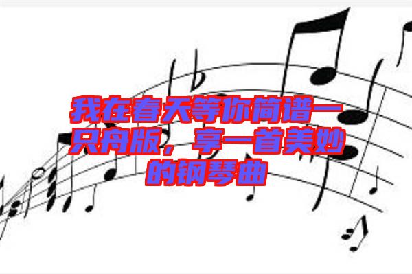 我在春天等你簡譜一只舟版，享一首美妙的鋼琴曲