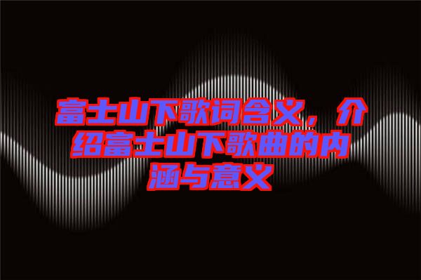 富士山下歌詞含義，介紹富士山下歌曲的內(nèi)涵與意義
