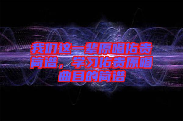 我們這一輩原唱佑貴簡譜，學(xué)習(xí)佑貴原唱曲目的簡譜