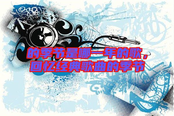 的季節(jié)是哪一年的歌，回憶經(jīng)典歌曲的季節(jié)