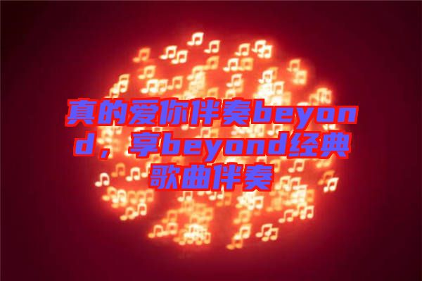 真的愛你伴奏beyond，享beyond經(jīng)典歌曲伴奏