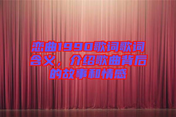 戀曲1990歌詞歌詞含義，介紹歌曲背后的故事和情感