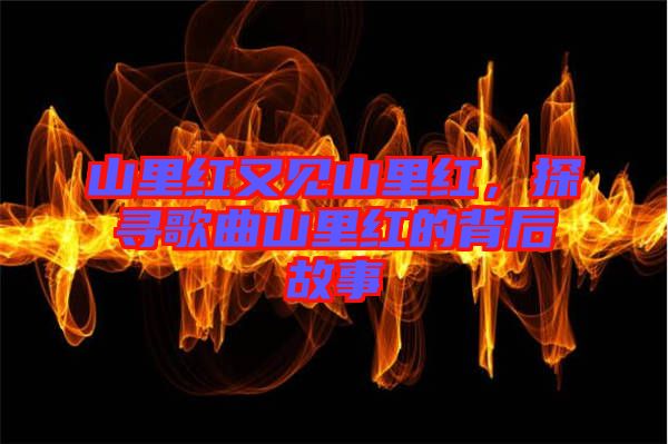 山里紅又見山里紅，探尋歌曲山里紅的背后故事