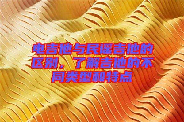電吉他與民謠吉他的區(qū)別，了解吉他的不同類型和特點(diǎn)