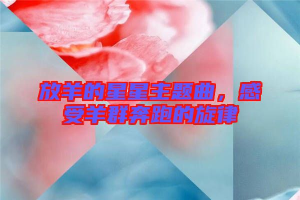 放羊的星星主題曲，感受羊群奔跑的旋律