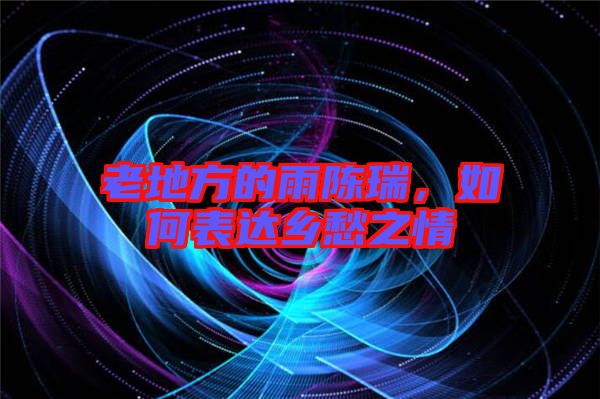 老地方的雨陳瑞，如何表達(dá)鄉(xiāng)愁之情