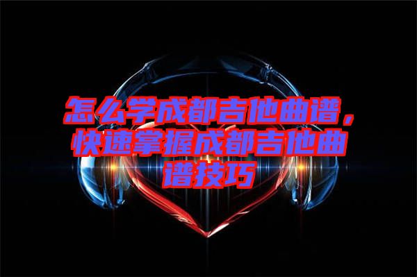 怎么學成都吉他曲譜，快速掌握成都吉他曲譜技巧