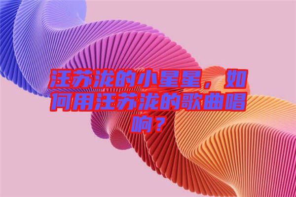 汪蘇瀧的小星星，如何用汪蘇瀧的歌曲唱響？