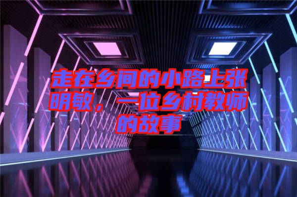 走在鄉(xiāng)間的小路上張明敏，一位鄉(xiāng)村教師的故事