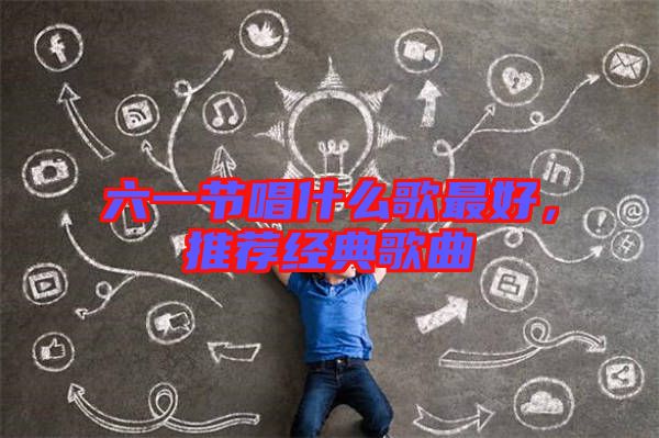 六一節(jié)唱什么歌最好，推薦經(jīng)典歌曲