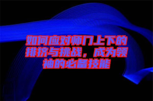 如何應(yīng)對師門上下的排擠與挑戰(zhàn)，成為領(lǐng)袖的必備技能