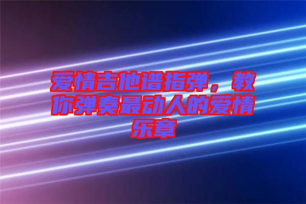 愛情吉他譜指彈，教你彈奏最動(dòng)人的愛情樂章