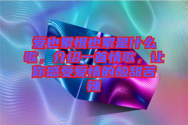 愛(ài)也累恨也累是什么歌，介紹一首情歌，讓你感受愛(ài)情的酸甜苦辣