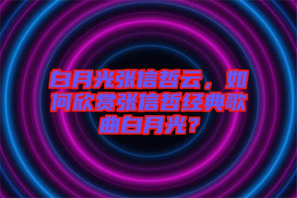 白月光張信哲云，如何欣賞張信哲經典歌曲白月光？