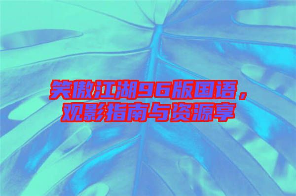 笑傲江湖96版國語，觀影指南與資源享