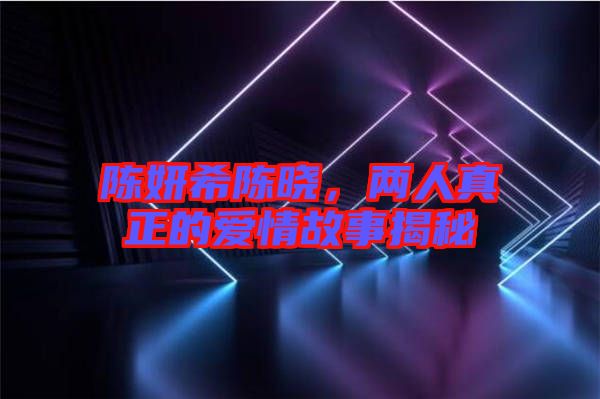 陳妍希陳曉，兩人真正的愛情故事揭秘