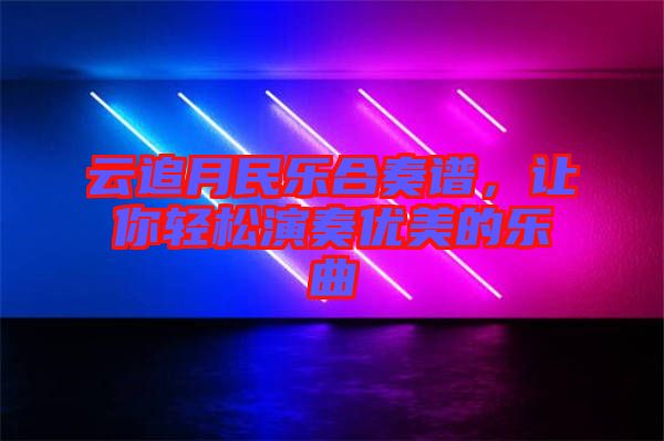 云追月民樂合奏譜，讓你輕松演奏優(yōu)美的樂曲