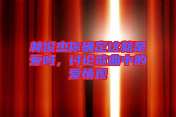 林俊杰你確定這就是愛(ài)嗎，討論歌曲中的愛(ài)情觀