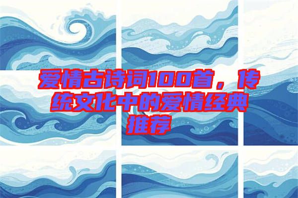愛(ài)情古詩(shī)詞100首，傳統(tǒng)文化中的愛(ài)情經(jīng)典推薦