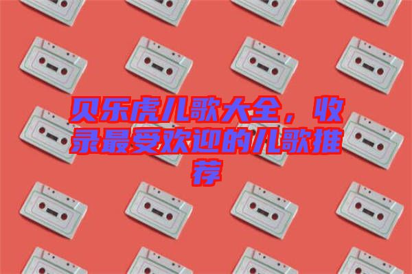 貝樂(lè)虎兒歌大全，收錄最受歡迎的兒歌推薦