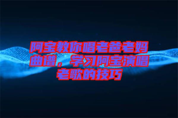 阿寶教你唱老爸老媽曲譜，學(xué)習(xí)阿寶演唱老歌的技巧
