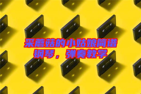 采蘑菇的小姑娘簡譜鋼琴，彈奏教學(xué)