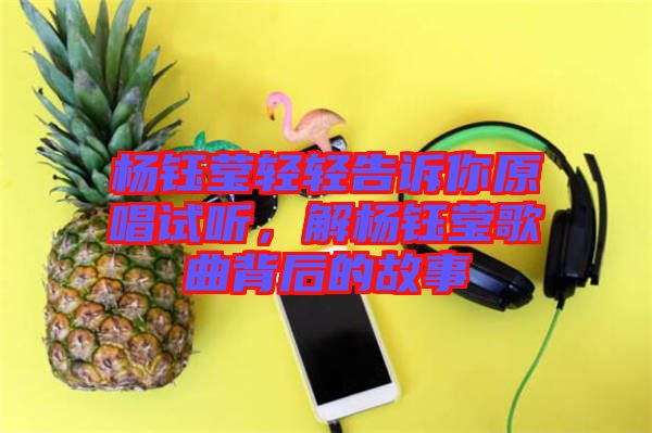 楊鈺瑩輕輕告訴你原唱試聽，解楊鈺瑩歌曲背后的故事