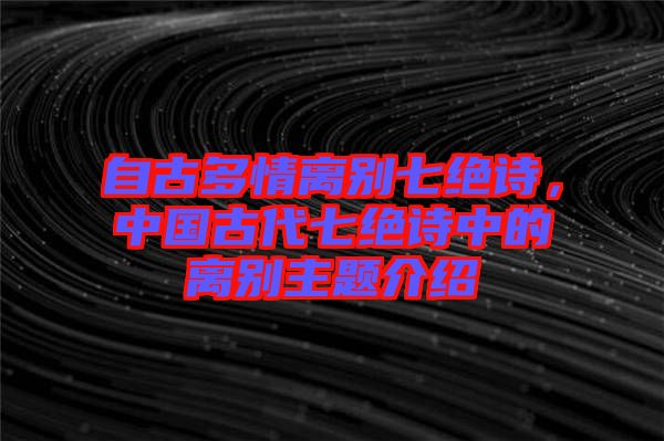 自古多情離別七絕詩，中國古代七絕詩中的離別主題介紹