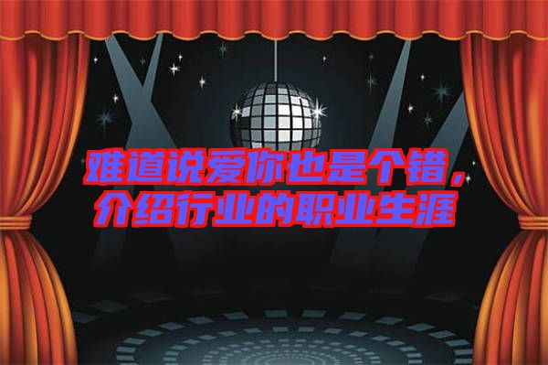 難道說愛你也是個(gè)錯(cuò)，介紹行業(yè)的職業(yè)生涯