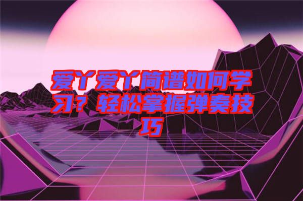 愛(ài)丫愛(ài)丫簡(jiǎn)譜如何學(xué)習(xí)？輕松掌握彈奏技巧