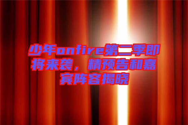 少年onfire第二季即將來襲，精預(yù)告和嘉賓陣容揭曉