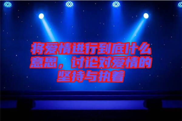 將愛(ài)情進(jìn)行到底什么意思，討論對(duì)愛(ài)情的堅(jiān)持與執(zhí)著