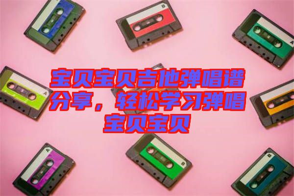 寶貝寶貝吉他彈唱譜分享，輕松學習彈唱寶貝寶貝