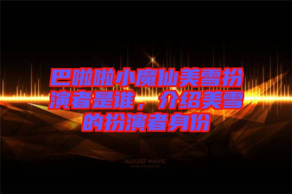 巴啦啦小魔仙美雪扮演者是誰(shuí)，介紹美雪的扮演者身份