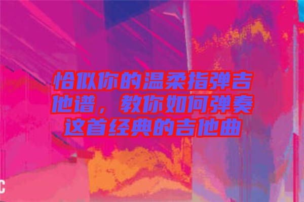 恰似你的溫柔指彈吉他譜，教你如何彈奏這首經(jīng)典的吉他曲
