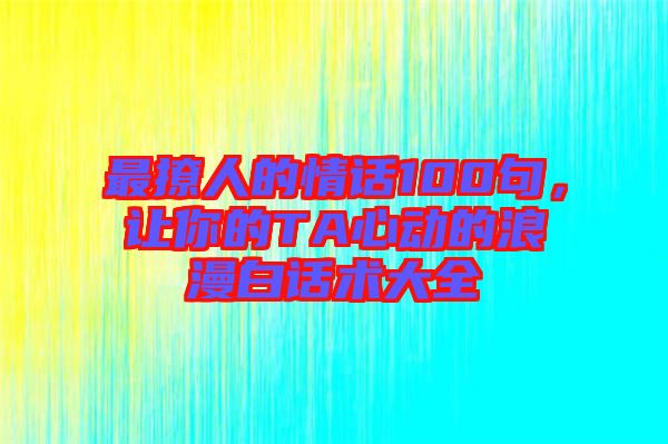 最撩人的情話100句，讓你的TA心動(dòng)的浪漫白話術(shù)大全