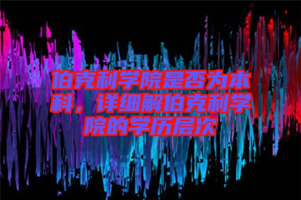 伯克利學院是否為本科，詳細解伯克利學院的學歷層次