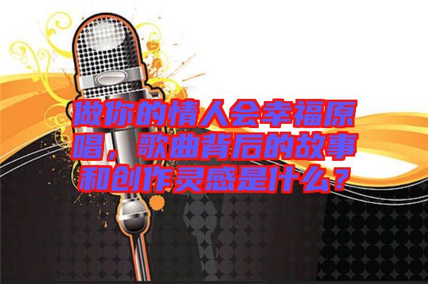 做你的情人會(huì)幸福原唱，歌曲背后的故事和創(chuàng)作靈感是什么？