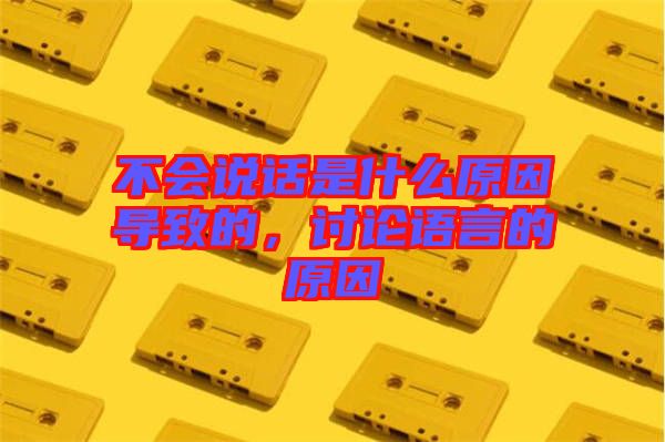 不會說話是什么原因?qū)е碌?，討論語言的原因