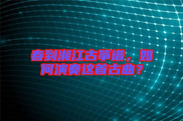 春到湘江古箏譜，如何演奏這首古曲？