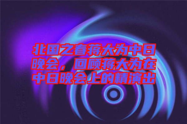 北國(guó)之春蔣大為中日晚會(huì)，回顧蔣大為在中日晚會(huì)上的精演出