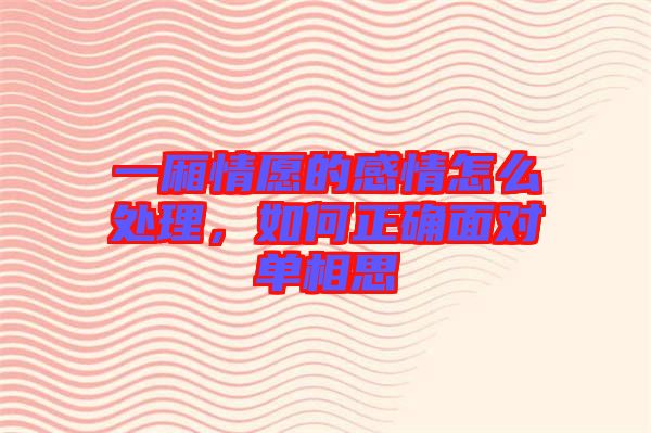 一廂情愿的感情怎么處理，如何正確面對(duì)單相思