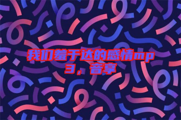 我們羞于達(dá)的感情mp3，音享