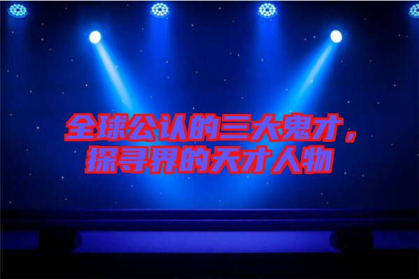 全球公認(rèn)的三大鬼才，探尋界的天才人物